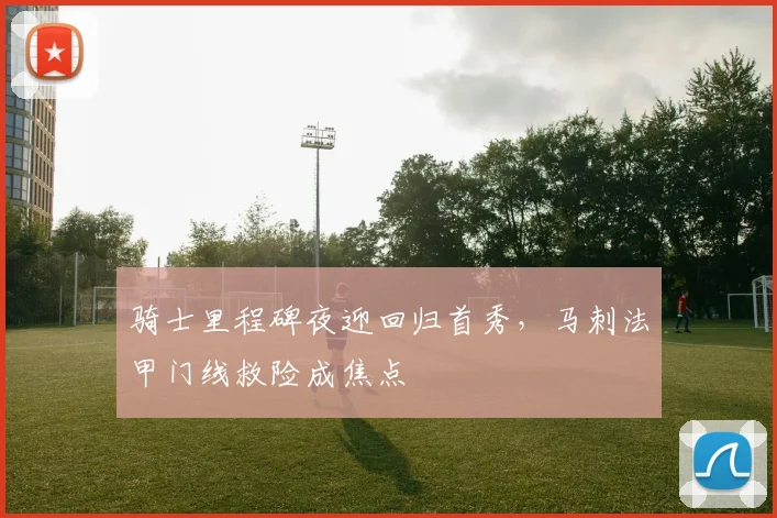 骑士里程碑夜迎回归首秀，马刺法甲门线救险成焦点