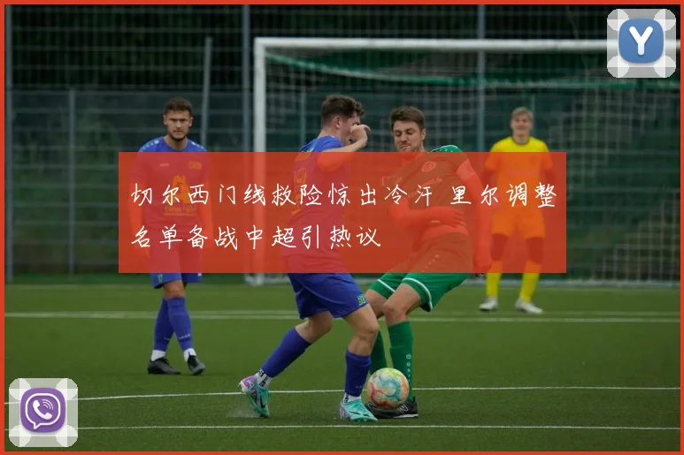 切尔西门线救险惊出冷汗 里尔调整名单备战中超引热议