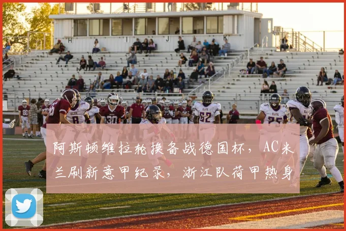 阿斯顿维拉轮换备战德国杯，AC米兰刷新意甲纪录，浙江队荷甲热身受关注